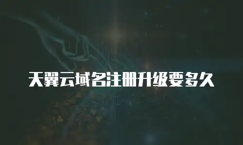 天翼云域名注册升级要多久