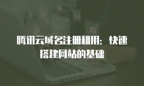腾讯云域名注册租用：快速搭建网站的基础