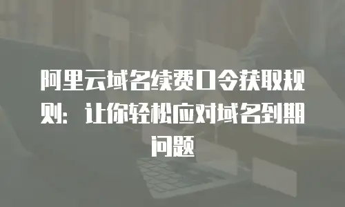 阿里云域名续费口令获取规则：让你轻松应对域名到期问题