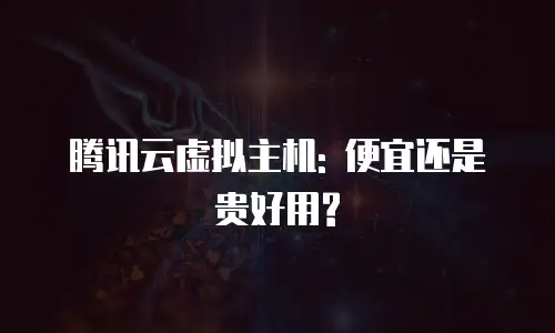 腾讯云虚拟主机: 便宜还是贵好用?