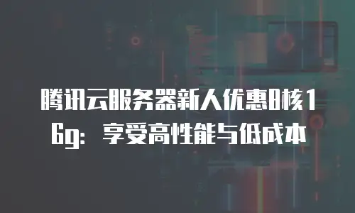 腾讯云服务器新人优惠8核16g：享受高性能与低成本