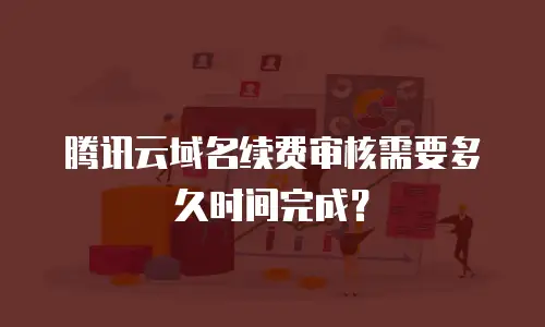 腾讯云域名续费审核需要多久时间完成？