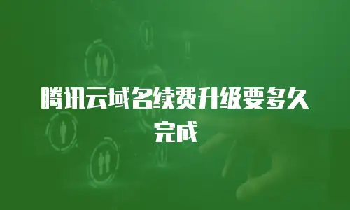 腾讯云域名续费升级要多久完成