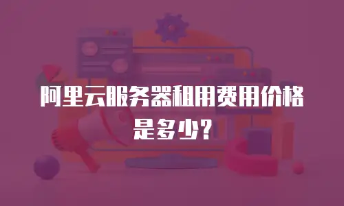 阿里云服务器租用费用价格是多少？
