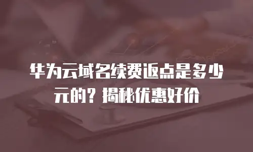 华为云域名续费返点是多少元的？揭秘优惠好价