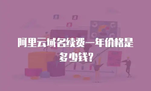 阿里云域名续费一年价格是多少钱？