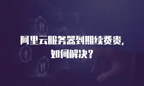 阿里云服务器到期续费贵，如何解决？