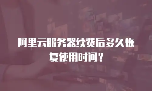 阿里云服务器续费后多久恢复使用时间？
