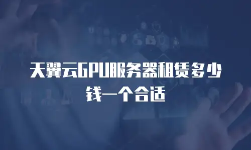 天翼云GPU服务器租赁多少钱一个合适