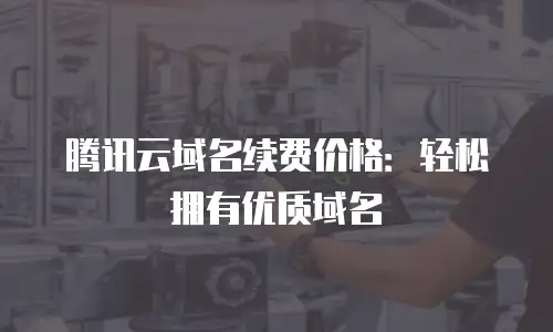腾讯云域名续费价格：轻松拥有优质域名