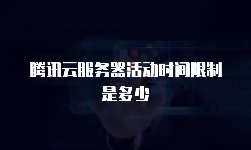 腾讯云服务器活动时间限制是多少