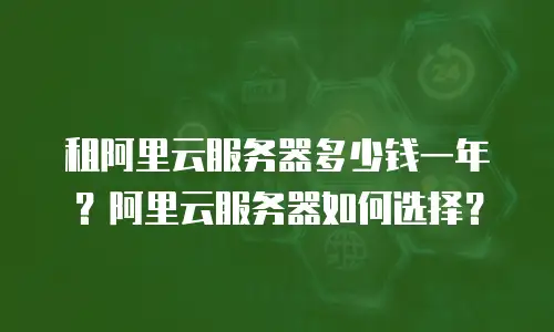 租阿里云服务器多少钱一年？阿里云服务器如何选择？