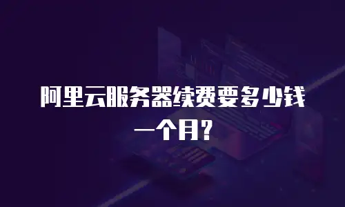 阿里云服务器续费要多少钱一个月？