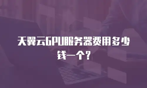 天翼云GPU服务器费用多少钱一个？