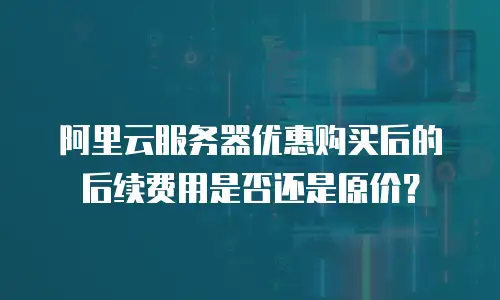 阿里云服务器优惠购买后的后续费用是否还是原价？