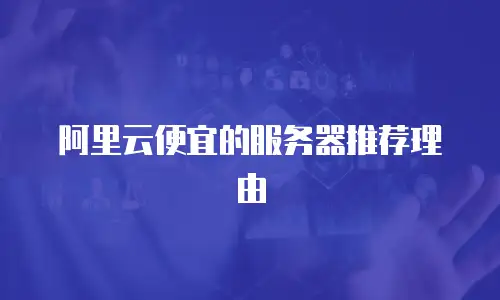 阿里云便宜的服务器推荐理由