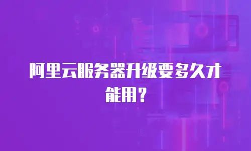 阿里云服务器升级要多久才能用？