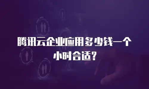 腾讯云企业应用多少钱一个小时合适？