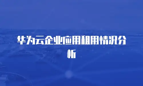 华为云企业应用租用情况分析
