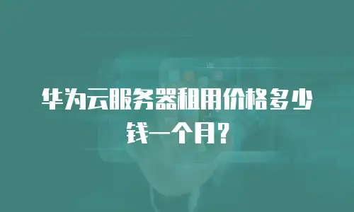华为云服务器租用价格多少钱一个月？