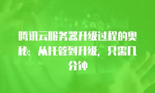 腾讯云服务器升级过程的奥秘：从托管到升级，只需几分钟