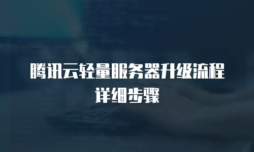腾讯云轻量服务器升级流程详细步骤