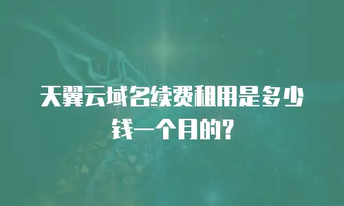 天翼云域名续费租用是多少钱一个月的？