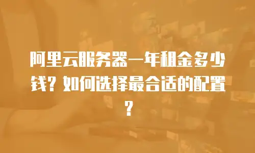 阿里云服务器一年租金多少钱？如何选择最合适的配置？