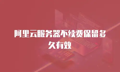 阿里云服务器不续费保留多久有效