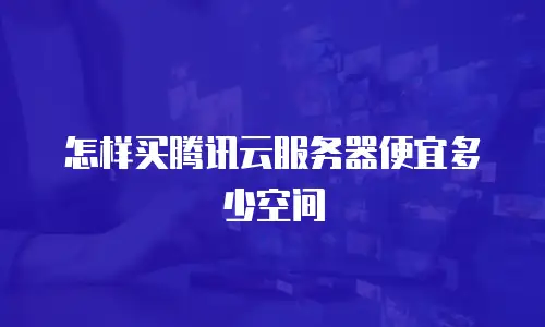 怎样买腾讯云服务器便宜多少空间