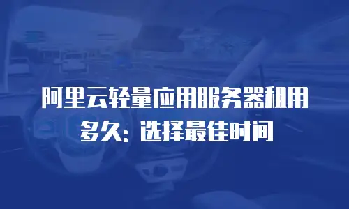 阿里云轻量应用服务器租用多久: 选择最佳时间