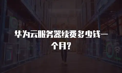 华为云服务器续费多少钱一个月？