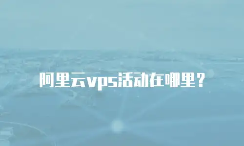 阿里云vps活动在哪里？