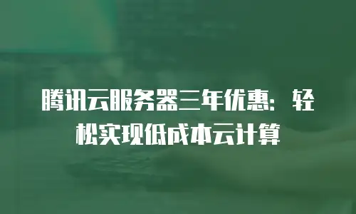 腾讯云服务器三年优惠：轻松实现低成本云计算