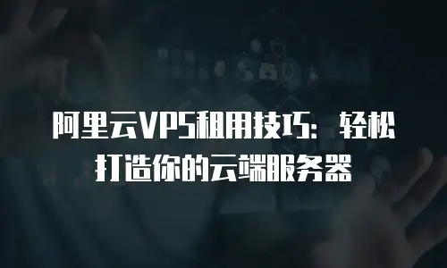 阿里云VPS租用技巧：轻松打造你的云端服务器