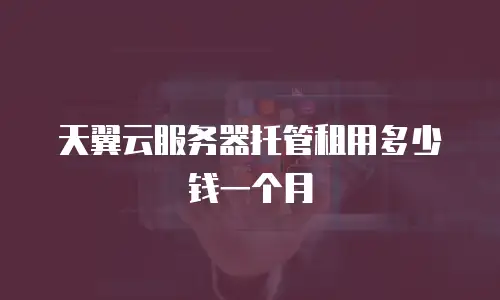 天翼云服务器托管租用多少钱一个月