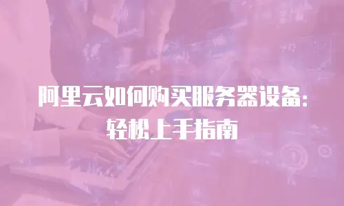 阿里云如何购买服务器设备：轻松上手指南