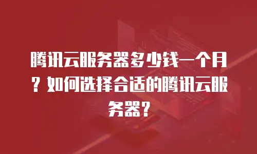 腾讯云服务器多少钱一个月？如何选择合适的腾讯云服务器？