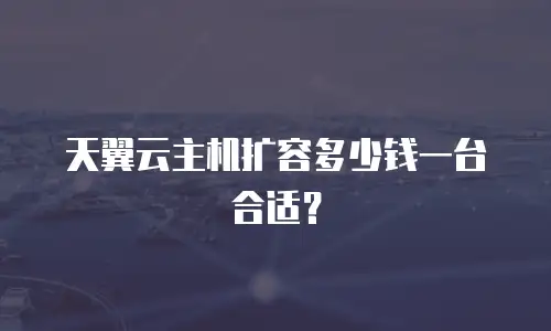 天翼云主机扩容多少钱一台合适？