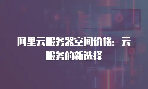 阿里云服务器空间价格：云服务的新选择