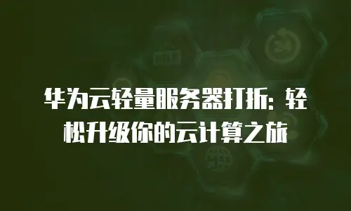 华为云轻量服务器打折: 轻松升级你的云计算之旅