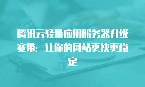 腾讯云轻量应用服务器升级宽带：让你的网站更快更稳定