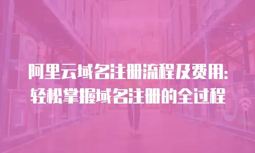 阿里云域名注册流程及费用：轻松掌握域名注册的全过程