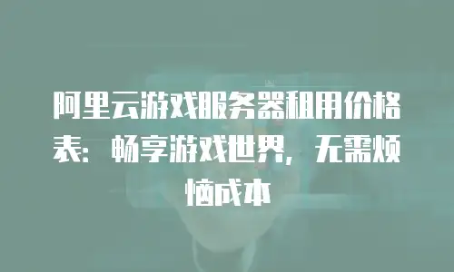 阿里云游戏服务器租用价格表：畅享游戏世界，无需烦恼成本
