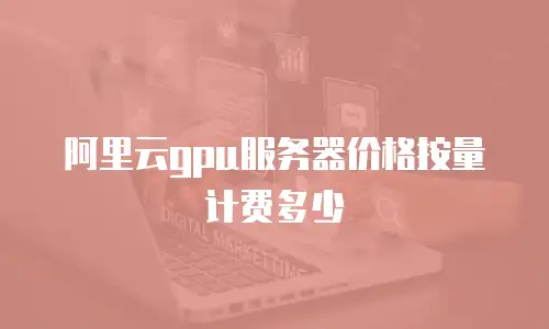 阿里云gpu服务器价格按量计费多少