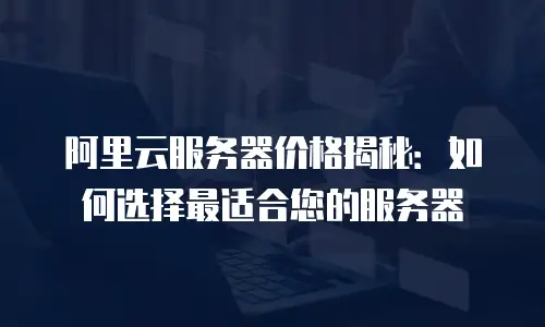 阿里云服务器价格揭秘：如何选择最适合您的服务器