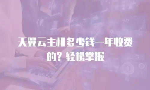 天翼云主机多少钱一年收费的？轻松掌握