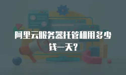 阿里云服务器托管租用多少钱一天？