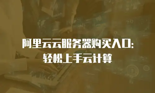 阿里云云服务器购买入口：轻松上手云计算