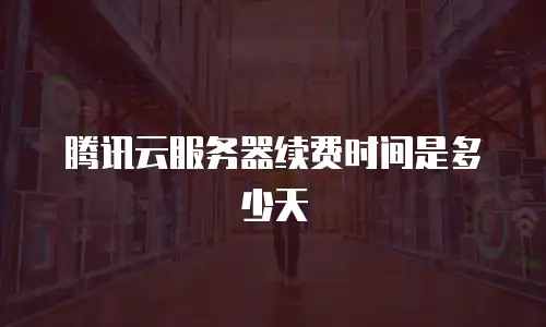 腾讯云服务器续费时间是多少天